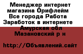 Менеджер интернет-магазина Орифлейм - Все города Работа » Заработок в интернете   . Амурская обл.,Мазановский р-н